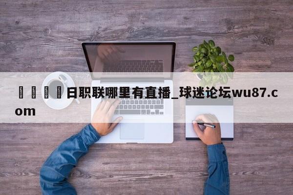 🍢日职联哪里有直播_球迷论坛wu87.com