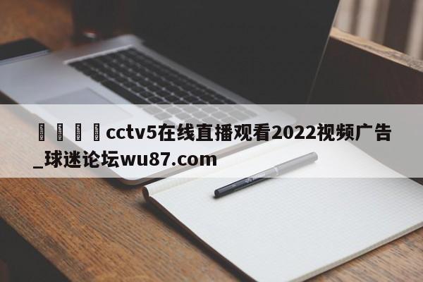 🍢cctv5在线直播观看2022视频广告_球迷论坛wu87.com