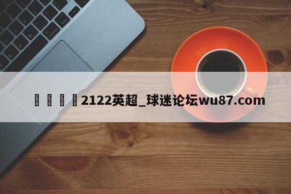 🍢2122英超_球迷论坛wu87.com