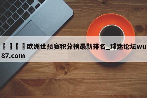🍢欧洲世预赛积分榜最新排名_球迷论坛wu87.com