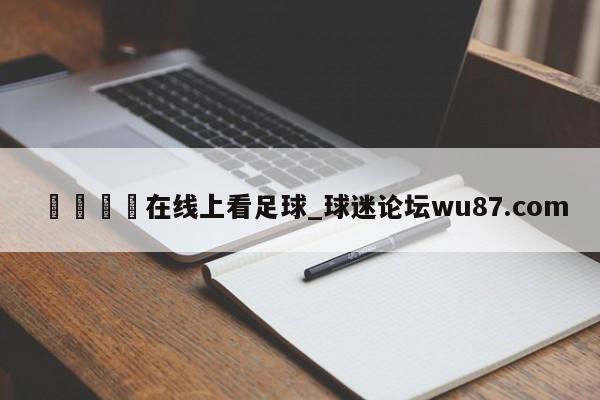 🍢在线上看足球_球迷论坛wu87.com