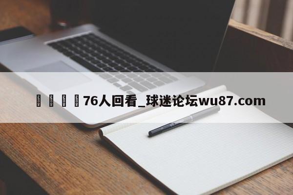 🍢76人回看_球迷论坛wu87.com