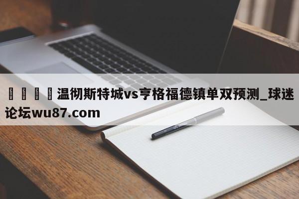 🍢温彻斯特城vs亨格福德镇单双预测_球迷论坛wu87.com