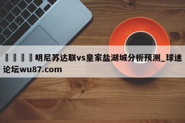 🍢明尼苏达联vs皇家盐湖城分析预测_球迷论坛wu87.com