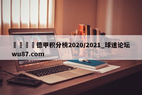 🍢德甲积分榜2020/2021_球迷论坛wu87.com