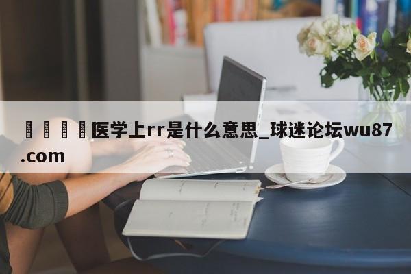 🍢医学上rr是什么意思_球迷论坛wu87.com