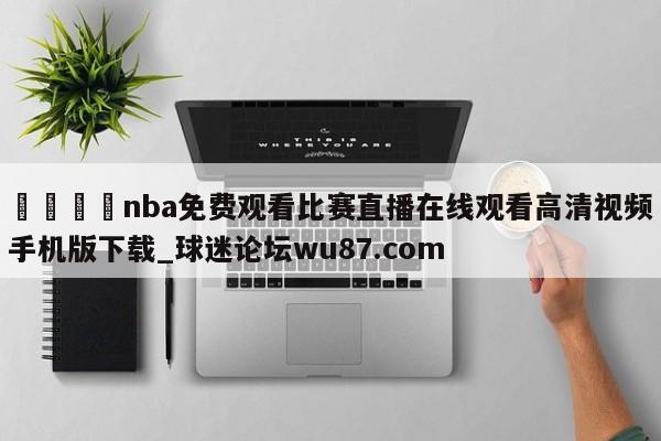 🍢nba免费观看比赛直播在线观看高清视频手机版下载_球迷论坛wu87.com
