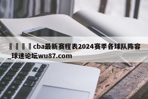 🍢cba最新赛程表2024赛季各球队阵容_球迷论坛wu87.com