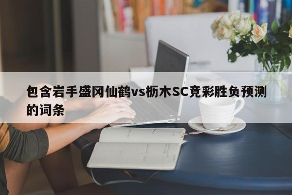 包含岩手盛冈仙鹤vs枥木SC竞彩胜负预测的词条