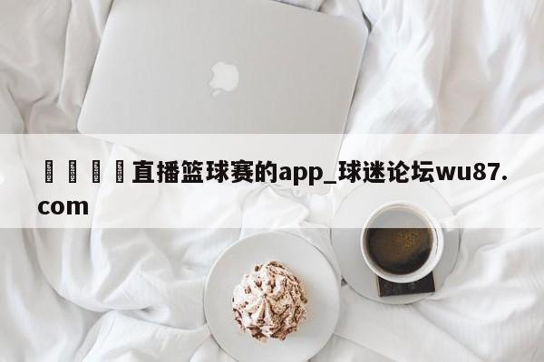 🍢直播篮球赛的app_球迷论坛wu87.com