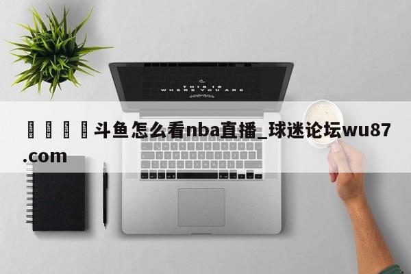 🍢斗鱼怎么看nba直播_球迷论坛wu87.com