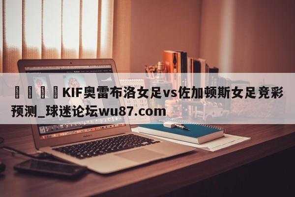 🍢KIF奥雷布洛女足vs佐加顿斯女足竞彩预测_球迷论坛wu87.com