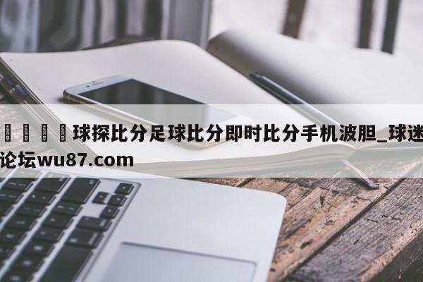 🍢球探比分足球比分即时比分手机波胆_球迷论坛wu87.com