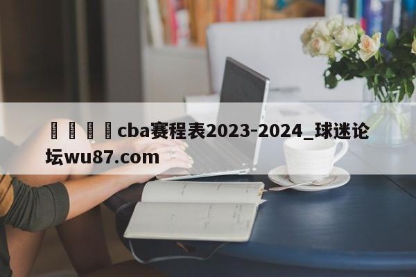 🍢cba赛程表2023-2024_球迷论坛wu87.com