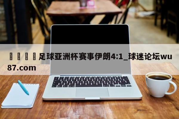 🍢足球亚洲杯赛事伊朗4:1_球迷论坛wu87.com
