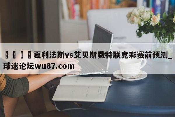 🍢夏利法斯vs艾贝斯费特联竞彩赛前预测_球迷论坛wu87.com