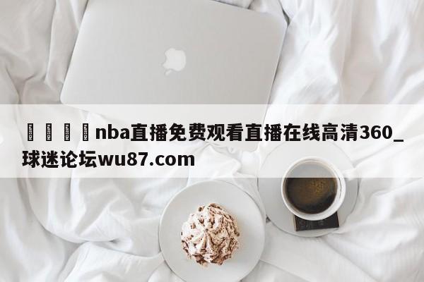 🍢nba直播免费观看直播在线高清360_球迷论坛wu87.com