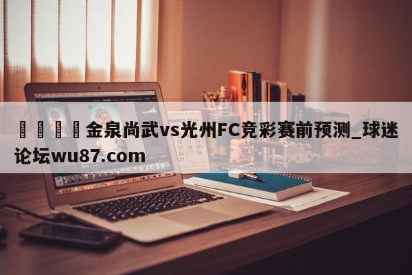 🍢金泉尚武vs光州FC竞彩赛前预测_球迷论坛wu87.com