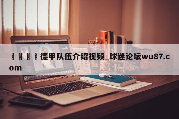 🍢德甲队伍介绍视频_球迷论坛wu87.com