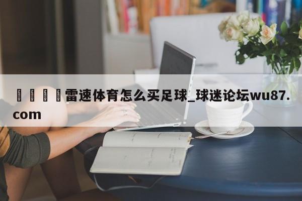 🍢雷速体育怎么买足球_球迷论坛wu87.com