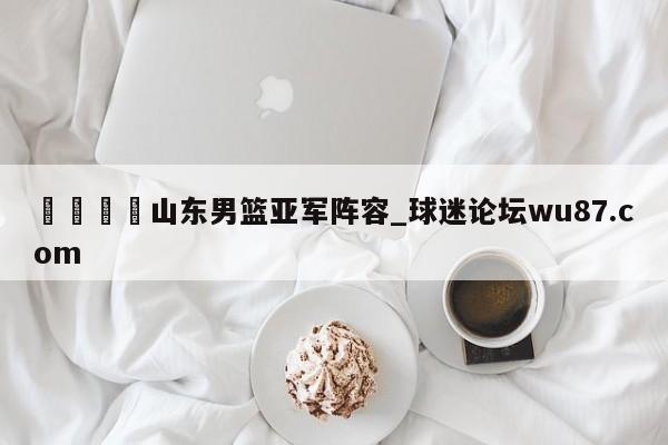 🍢山东男篮亚军阵容_球迷论坛wu87.com