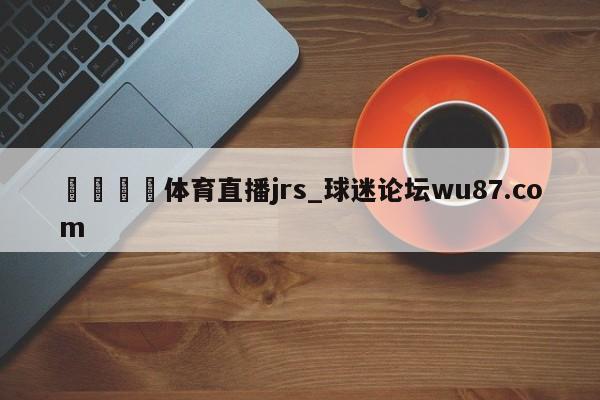 🍢体育直播jrs_球迷论坛wu87.com