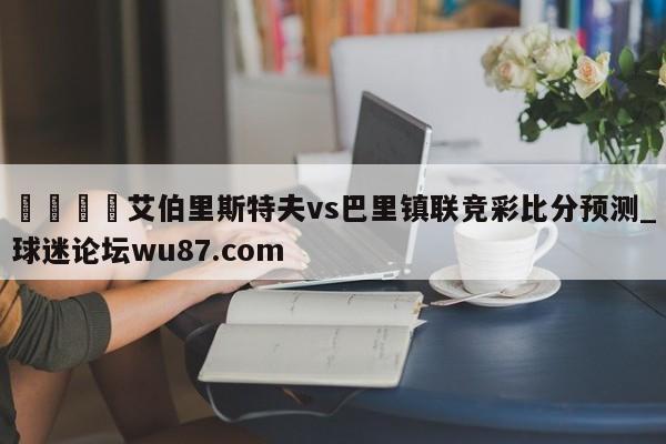 🍢艾伯里斯特夫vs巴里镇联竞彩比分预测_球迷论坛wu87.com