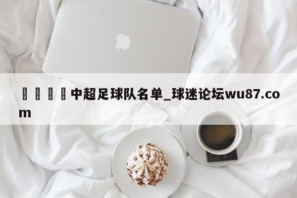 🍢中超足球队名单_球迷论坛wu87.com