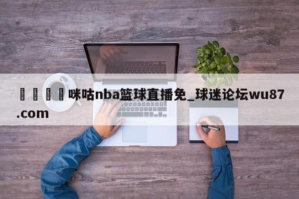 🍢咪咕nba篮球直播免_球迷论坛wu87.com