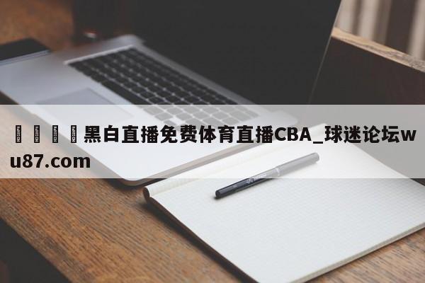 🍢黑白直播免费体育直播CBA_球迷论坛wu87.com