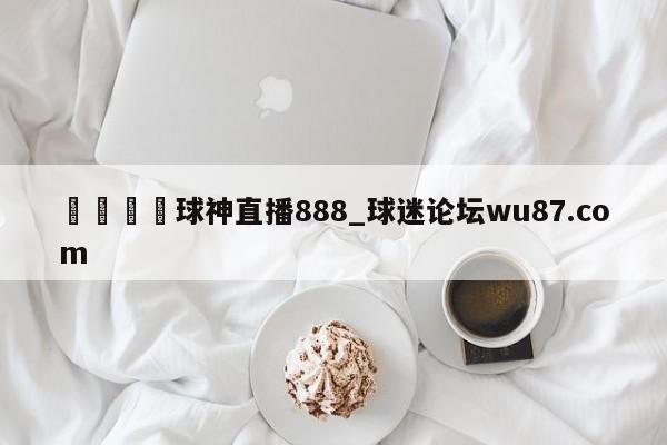 🍢球神直播888_球迷论坛wu87.com