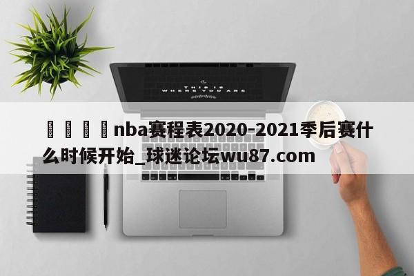 🍢nba赛程表2020-2021季后赛什么时候开始_球迷论坛wu87.com