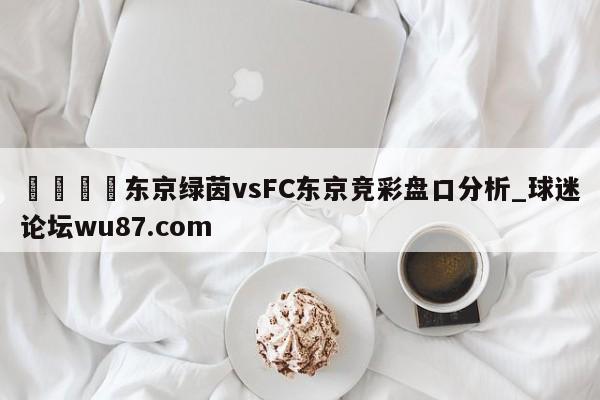🍢东京绿茵vsFC东京竞彩盘口分析_球迷论坛wu87.com