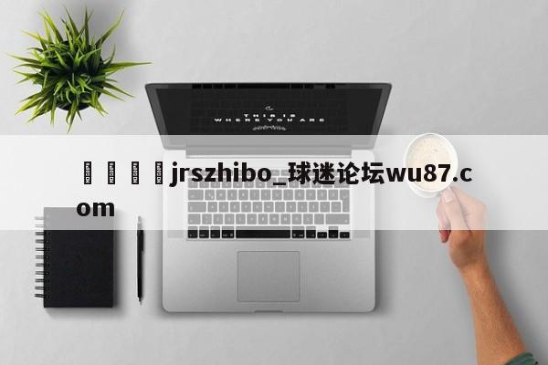 🍢jrszhibo_球迷论坛wu87.com