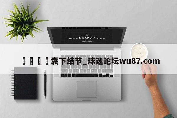 🍢囊下结节_球迷论坛wu87.com