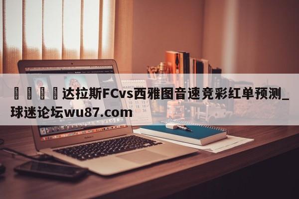 🍢达拉斯FCvs西雅图音速竞彩红单预测_球迷论坛wu87.com