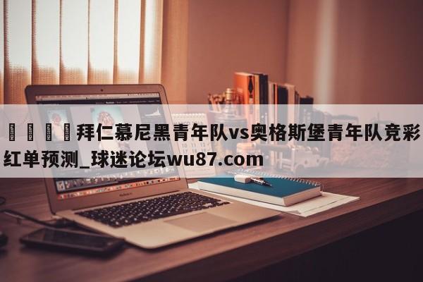 🍢拜仁慕尼黑青年队vs奥格斯堡青年队竞彩红单预测_球迷论坛wu87.com