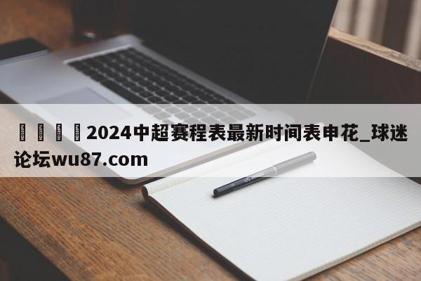 🍢2024中超赛程表最新时间表申花_球迷论坛wu87.com