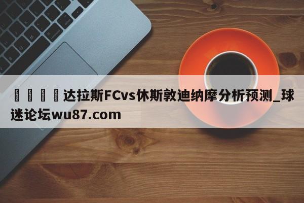 🍢达拉斯FCvs休斯敦迪纳摩分析预测_球迷论坛wu87.com