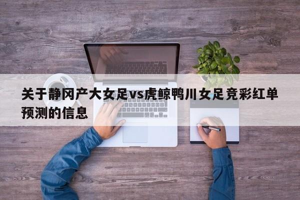 关于静冈产大女足vs虎鲸鸭川女足竞彩红单预测的信息
