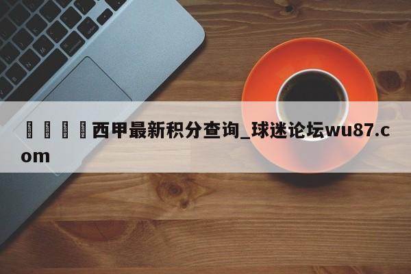 🍢西甲最新积分查询_球迷论坛wu87.com