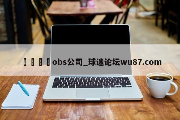 🍢obs公司_球迷论坛wu87.com