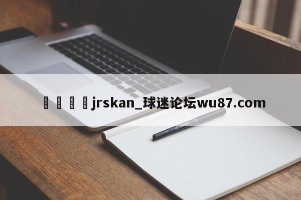 🍢jrskan_球迷论坛wu87.com