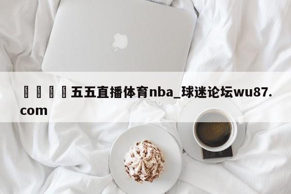 🍢五五直播体育nba_球迷论坛wu87.com