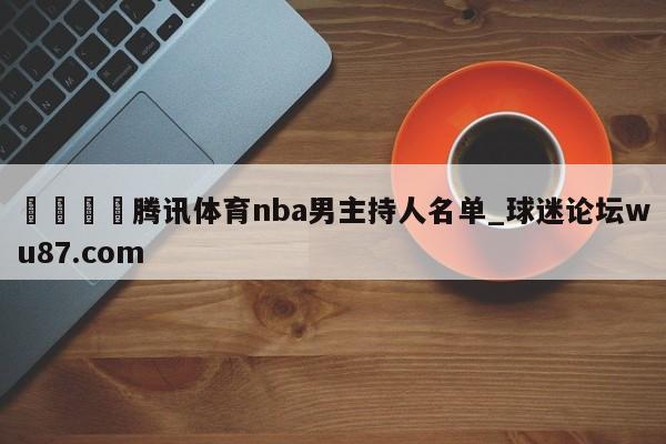 🍢腾讯体育nba男主持人名单_球迷论坛wu87.com