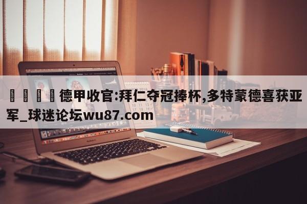 🍢德甲收官:拜仁夺冠捧杯,多特蒙德喜获亚军_球迷论坛wu87.com