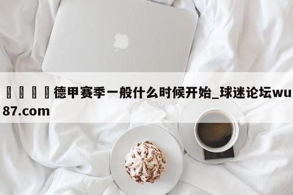 🍢德甲赛季一般什么时候开始_球迷论坛wu87.com