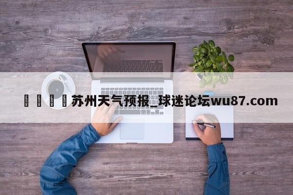 🍢苏州天气预报_球迷论坛wu87.com