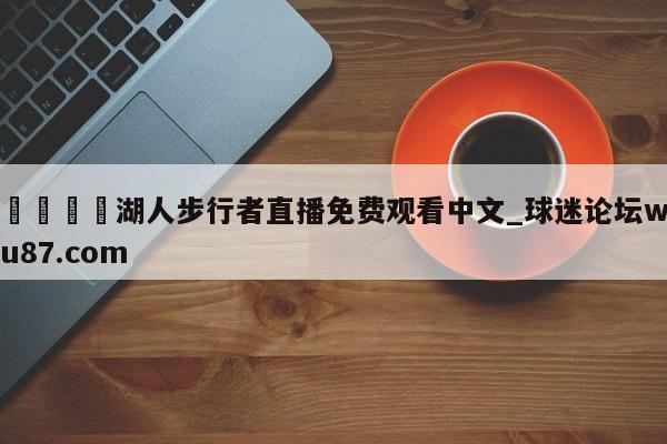 🍢湖人步行者直播免费观看中文_球迷论坛wu87.com