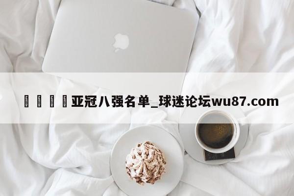 🍢亚冠八强名单_球迷论坛wu87.com